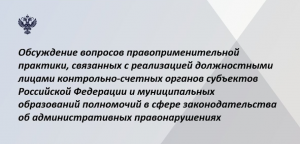 Счетная палата РФ провела семинар по вопросам правоприменительной практики, связанным с реализацией полномочий в сфере законодательства об административных правонарушениях